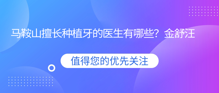 马鞍山擅长种植牙的医生有哪些？金舒汪骏等鑫马口腔医生在其中