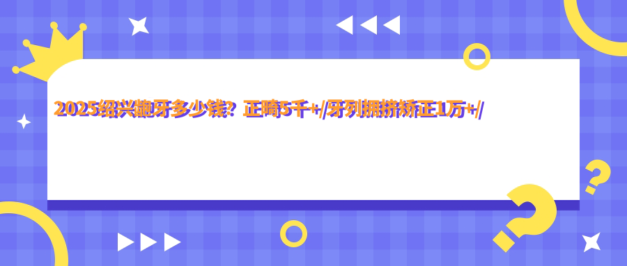 2025绍兴龅牙多少钱？正畸5千+/牙列拥挤矫正1万+/半隐型矫正1万+