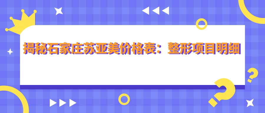 揭秘石家庄苏亚美价格表：整形项目明细低至8千起，亲身体验者力赞性价比超群！