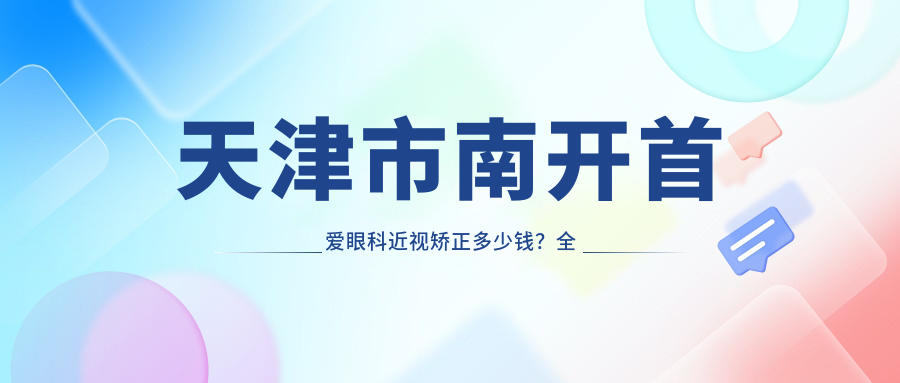 天津市南开首爱眼科近视矫正多少钱？全飞秒近视手术近2W/半飞秒性价比之选1W+/ICL晶体植入3W起
