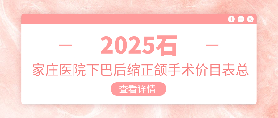2025石家庄医院下巴后缩正颌手术价目表总览！附超人气医院排名榜！