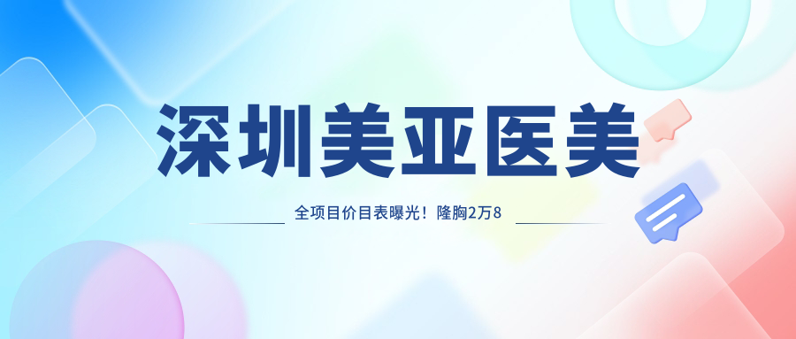 深圳美亚医美全项目价目表曝光！隆胸2万8起，品质假体安心选！