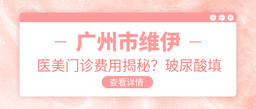 广州市维伊医美门诊费用揭秘？玻尿酸填充5K+ 2K+ 热玛吉1W+
