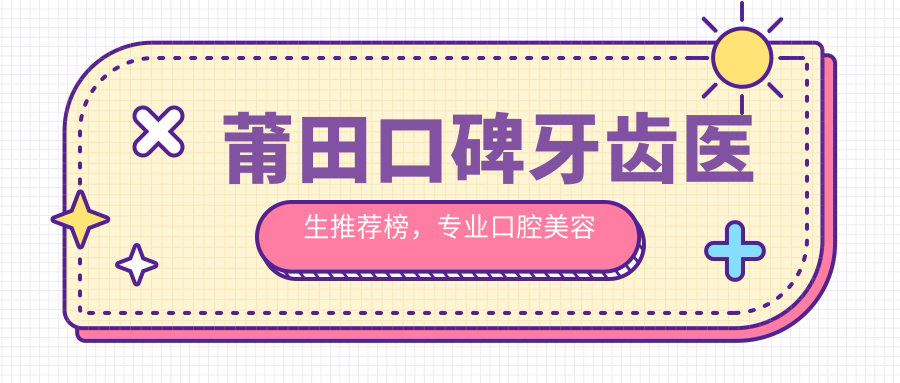 莆田口碑牙齿医生推荐榜，口腔美容医生名单参考