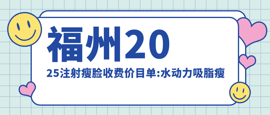福州2025注射瘦脸收费价目单:水动力吸脂瘦脸/注射瘦脸/咬肌切除瘦脸价格表明细介绍!