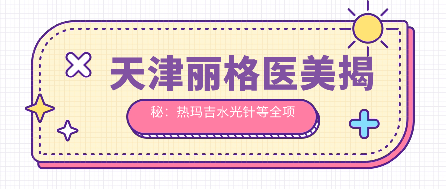 天津丽格医美揭秘：热玛吉等全项目价格清单大公开