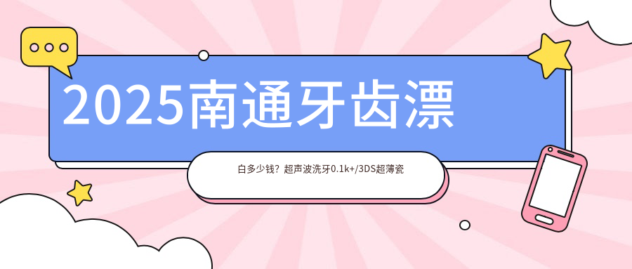 2025南通牙齿漂白多少钱？超声波洗牙0.1k+/3DS超薄瓷贴面3.6k+/牙黄变白0.4k+