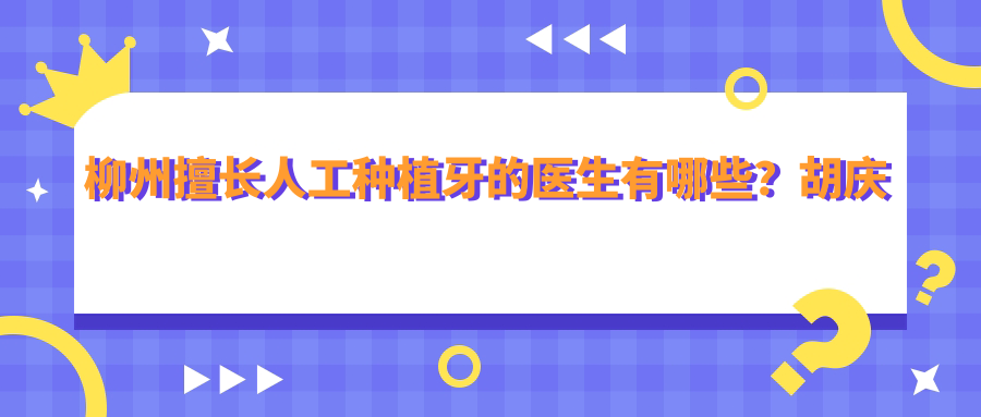 柳州擅长人工种植牙的医生有哪些？胡庆安林宇黄桂平均在其中