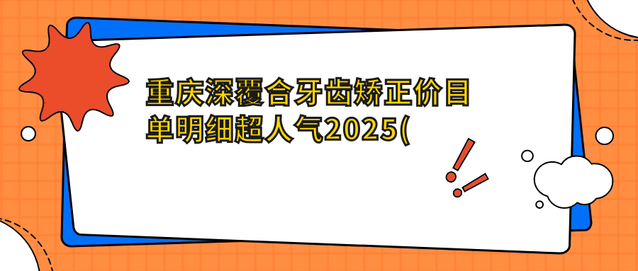 重庆深覆合牙齿矫正价目单明细超人气2025(近6个月均价为:19050元)