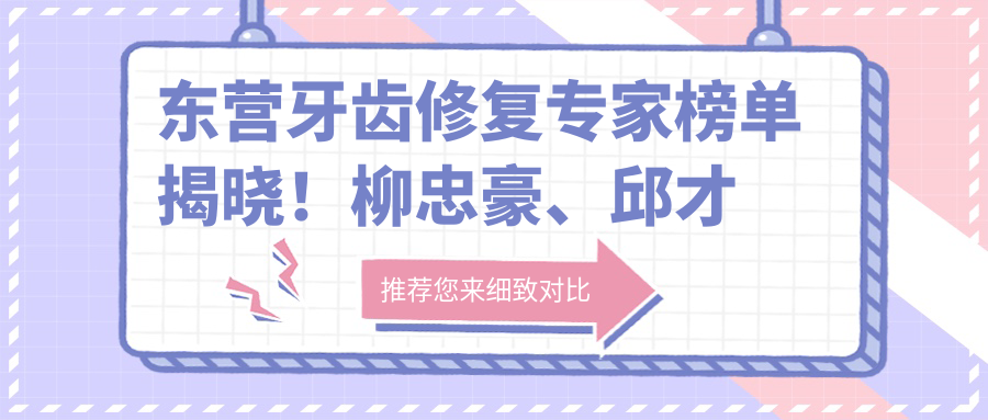 东营牙齿修复医生榜单揭晓！柳忠豪、邱才卿、郭振明技术获赞！