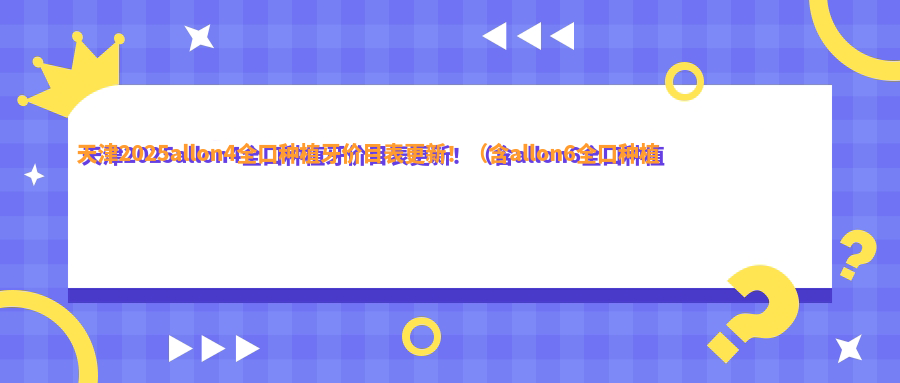 天津2025allon4全口种植牙价目表更新！（含allon6全口种植牙/全口即刻种植牙收费价目表）