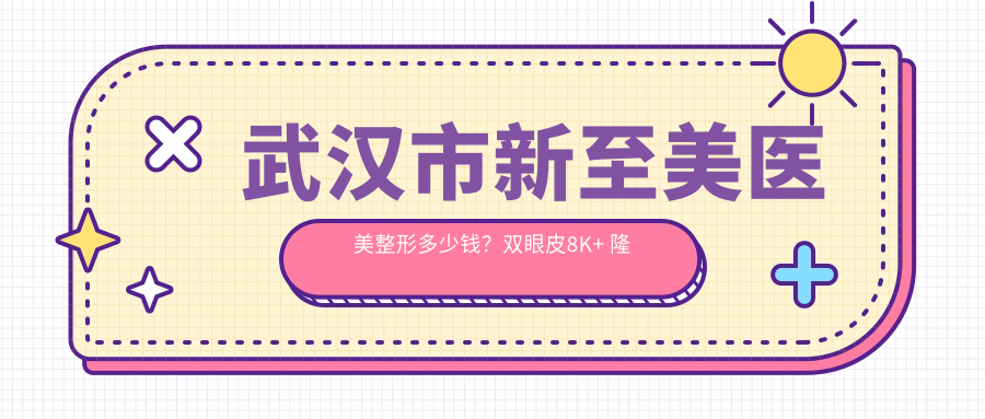 武汉市新至美医美整形多少钱？双眼皮8K+ 隆鼻1.5W+ 套餐3K+