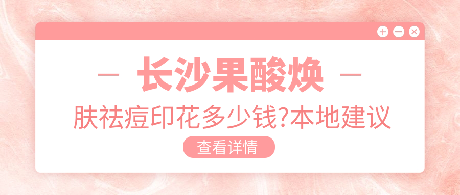 长沙果酸焕肤祛痘印花多少钱?本地建议医院分享
