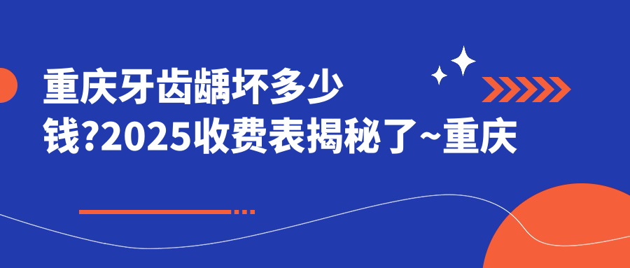 重庆牙齿龋坏多少钱?2025收费表揭秘了~重庆牙齿龋坏收费价格抓紧看!