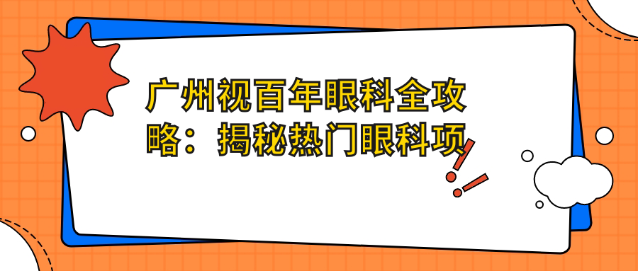 广州视百年眼科全攻略：揭秘热门眼科项目价格，近视激光&白内障手术费用一览