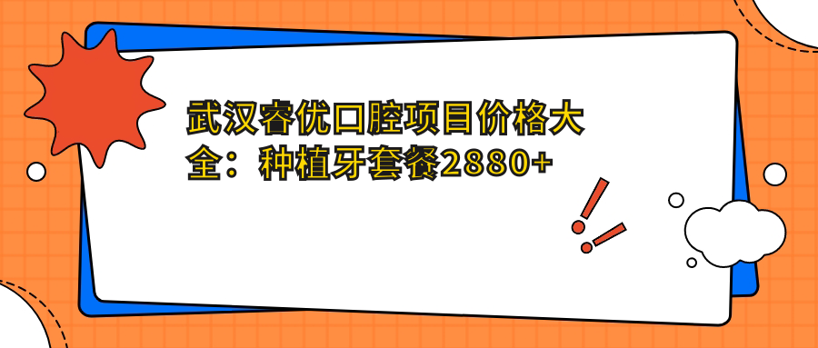 武汉睿优口腔项目价格大全：种植牙套餐2880+起，烤瓷牙及其他精细项目费用详列