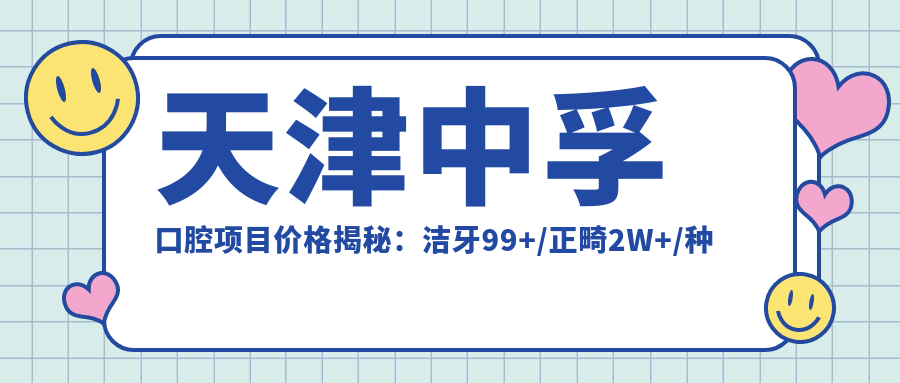 天津中孚口腔项目价格揭秘：洁牙99+/正畸2W+/种植牙1.5W+