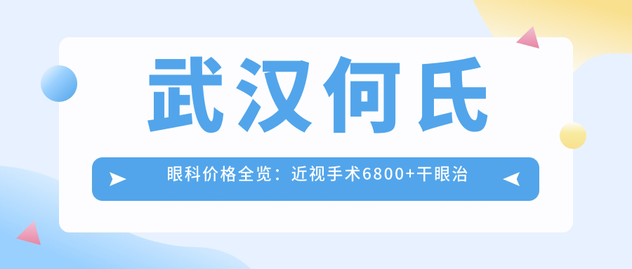 武汉何氏眼科价格全览：近视手术6800+干眼治疗980+验光配镜199元起实惠明了