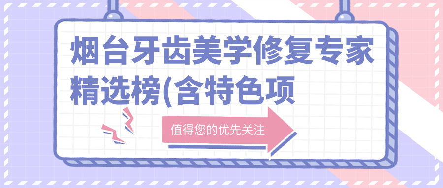 烟台牙齿美学修复医生精选榜(含特色项目+医院推荐)_重塑微笑必览