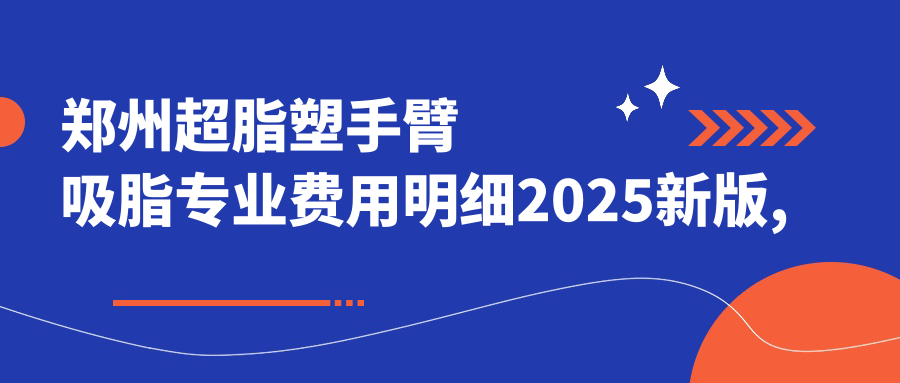 郑州超脂塑手臂吸脂费用明细2025新版,郑州超脂塑手臂吸脂/超脂塑富贵包吸脂多少钱
