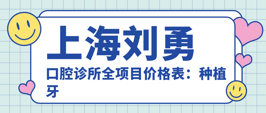 上海刘勇口腔诊所全项目价格表：种植牙精细方案2890+起，烤瓷牙修复3680+，牙齿矫正实惠4980+，贴面美白超值体验+更多
