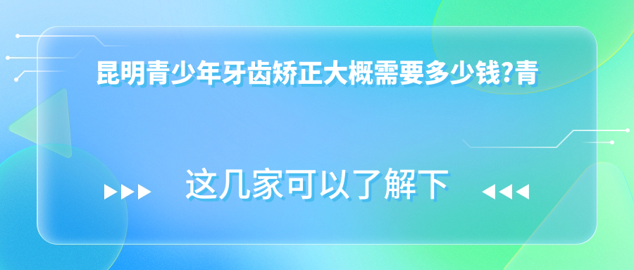 昆明青少年牙齿矫正大概需要多少钱?青少年牙齿矫正3千元左右