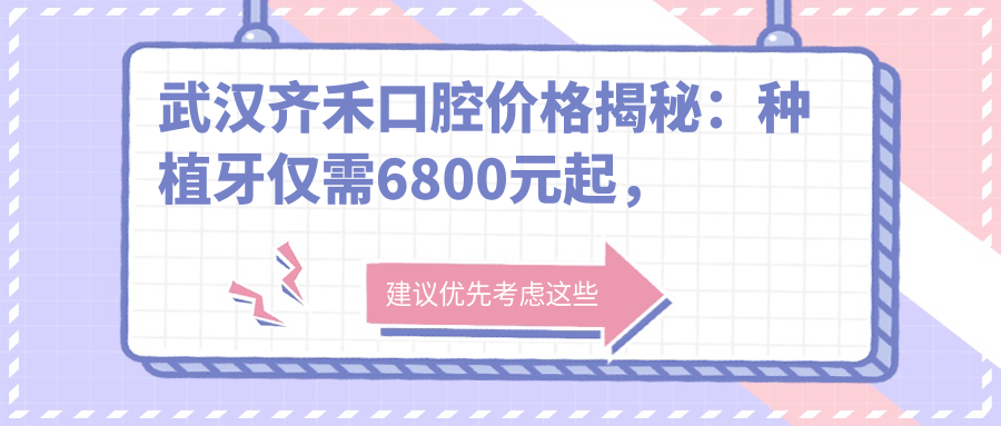 武汉齐禾口腔价格揭秘：种植牙仅需6800元起，全项目价格表等你来领！