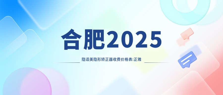合肥2025隐适美隐形矫正器收费价格表:正雅隐形矫正器/隐适美隐形矫正器/时代天使隐形矫正器收费表明细展示!