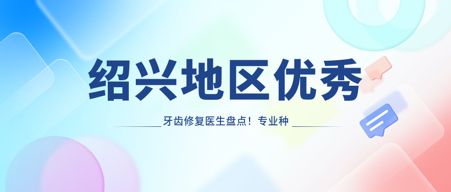 绍兴地区突出牙齿修复医生盘点！种植矫正获赞无数！