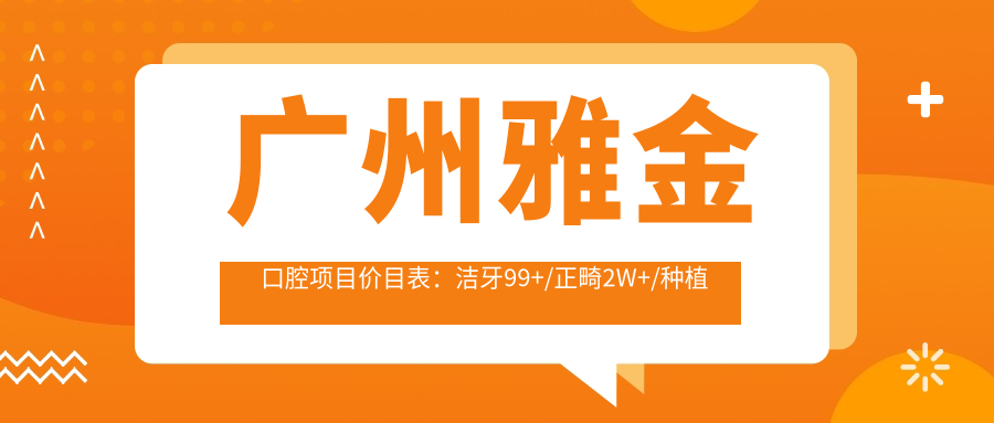广州雅金口腔项目价目表：洁牙99+/正畸2W+/种植牙1.5W+