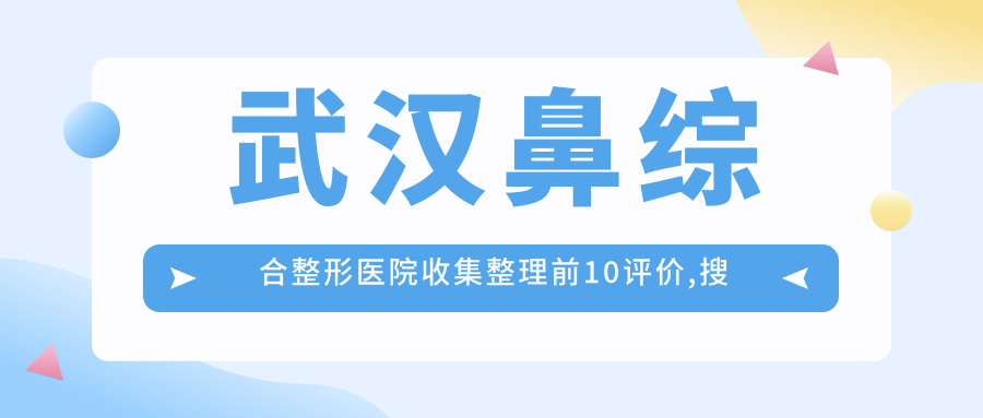 武汉鼻综合整形医院收集整理前10评价,搜集整理本地这10家被友友们认可,武汉鼻综合整形医院总结整理