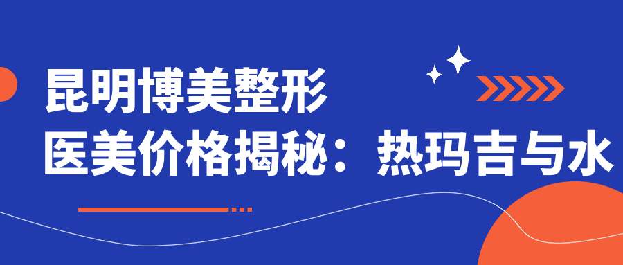 昆明博美整形医美价格揭秘：热玛吉与等热门项目费用清单