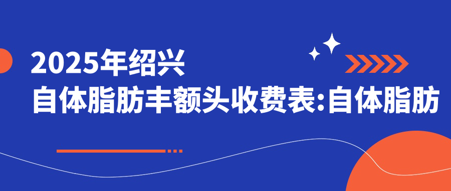 2025年绍兴自体脂肪丰额头收费表:自体脂肪丰额头440+内窥镜额头提升5k+丰额头失败修复4.4k+自体脂肪丰额头0.5k+