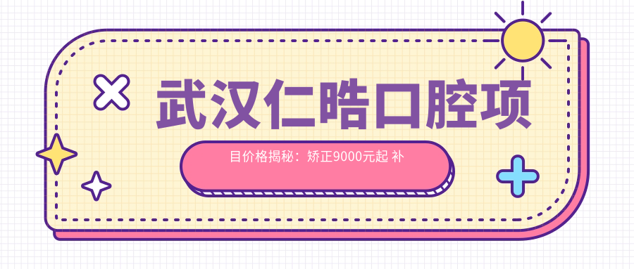 武汉仁晧口腔项目价格揭秘：矫正9000元起 补牙仅需300元 超值实惠