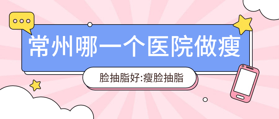 常州哪一个医院做瘦脸抽脂好:瘦脸抽脂医院top10提前看