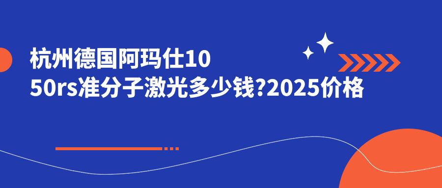 杭州德国阿玛仕1050rs准分子激光多少钱?2025价格表公布了~杭州德国阿玛仕1050rs准分子激光收费价格快看!