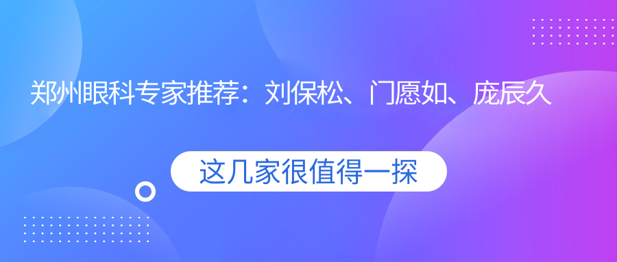 郑州眼科医生推荐：刘保松、门愿如、庞辰久详解白内障及近视手术