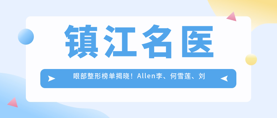 镇江名医眼部整形榜单揭晓！Allen李、何雪莲、刘俊实力入围！