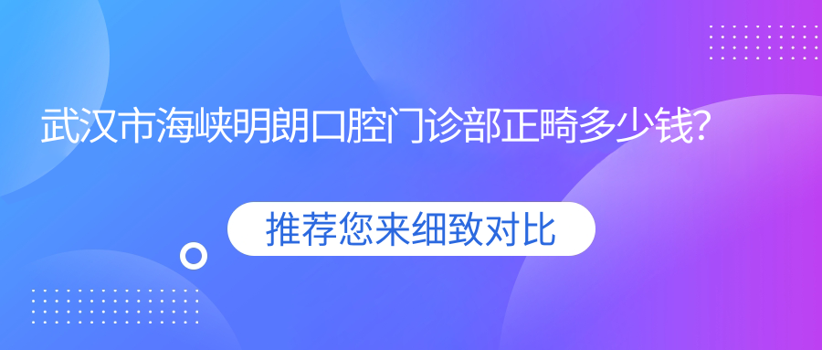 武汉市海峡明朗口腔门诊部正畸多少钱？隐形矫正2W+ 牙齿美白1K+ 种植牙8K+