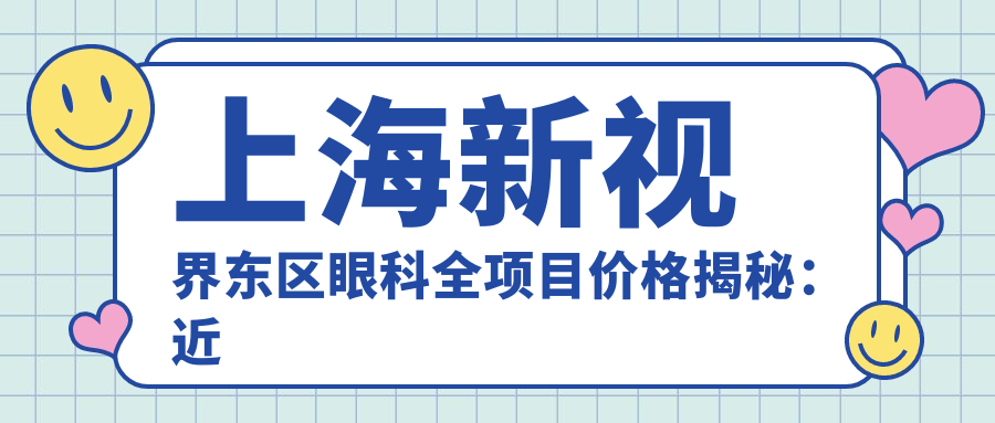 上海新视界东区眼科全项目价格揭秘：近视激光、白内障手术等热门医美一览