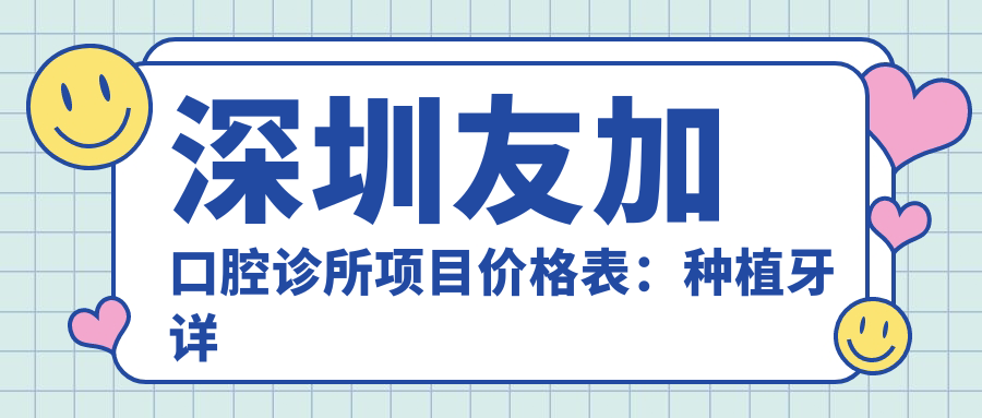 深圳友加口腔诊所项目价格表：种植牙详询+根管治疗实惠+多面口腔护理价格公开