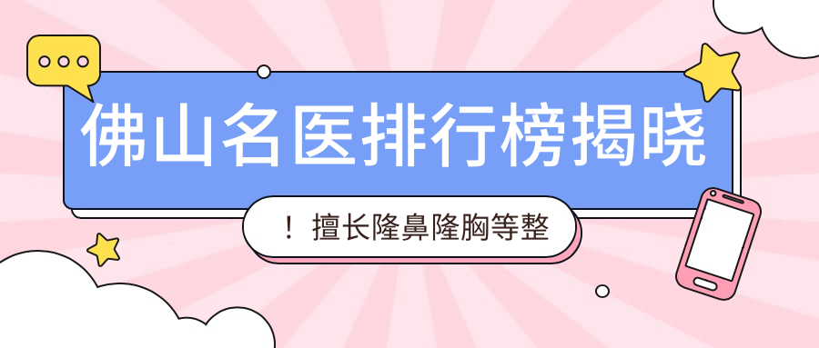 佛山名医排行榜揭晓！擅长隆鼻隆胸等整形项目，医院地址详情公开！