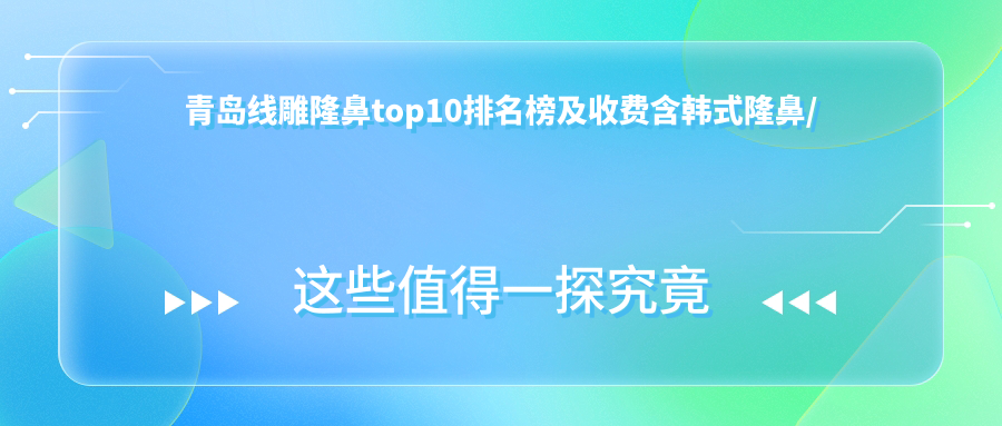 青岛埋线提升隆鼻top10排名榜及收费含韩系隆鼻/曼特波隆鼻/胶原蛋白隆鼻收费整理归纳