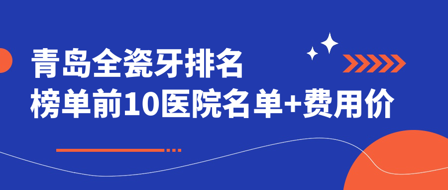 青岛全瓷牙排名榜单前10医院名单+费用价目表分享!技术较好医术精细