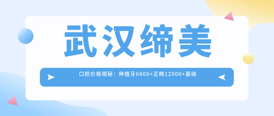 武汉缔美口腔价格揭秘：种植牙6800+正畸12000+基础补牙300元起实惠优选