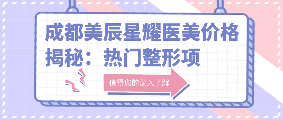 成都美辰星耀医美价格揭秘：热门整形项目如隆鼻、双眼皮费用一览