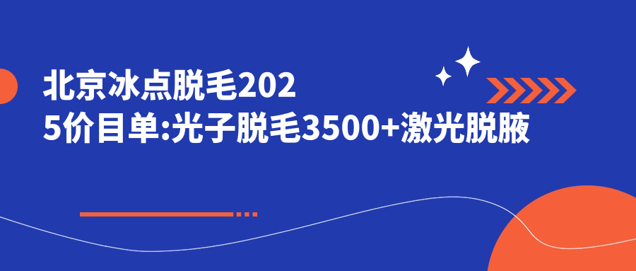 北京冰点脱毛2025价目单:光子脱毛3500+激光脱腋毛400+冰点脱毛3500+脱手脚毛400+