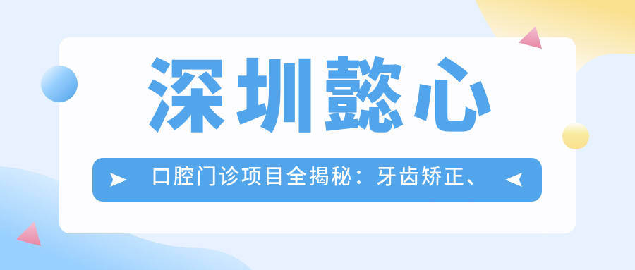 深圳懿心口腔门诊项目全揭秘：牙齿矫正、美白、种植价格一览