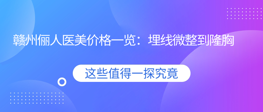 赣州俪人医美价格一览：埋线微整到隆胸鼻综合，多面项目仅需详询