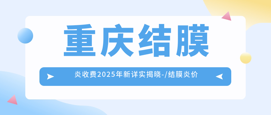 重庆结膜炎收费2025年新详实揭晓-/结膜炎价目单(费用)